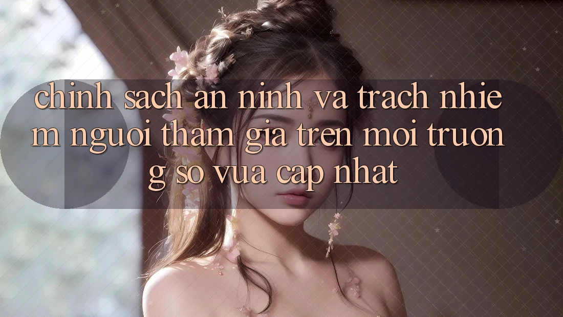 Chính sách an ninh và trách nhiệm người tham gia trên môi trường số vừa cập nhật