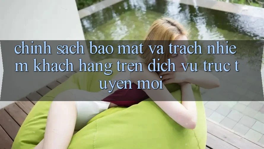 Chính sách bảo mật và trách nhiệm khách hàng trên dịch vụ trực tuyến mới