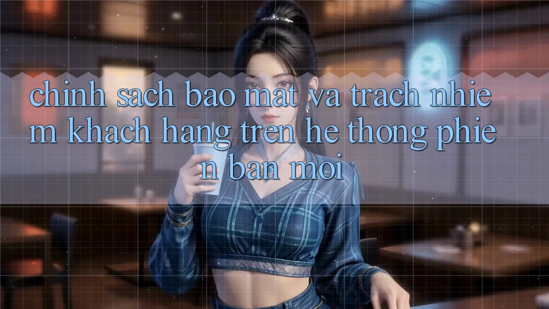Chính sách bảo mật và trách nhiệm khách hàng trên hệ thống phiên bản mới