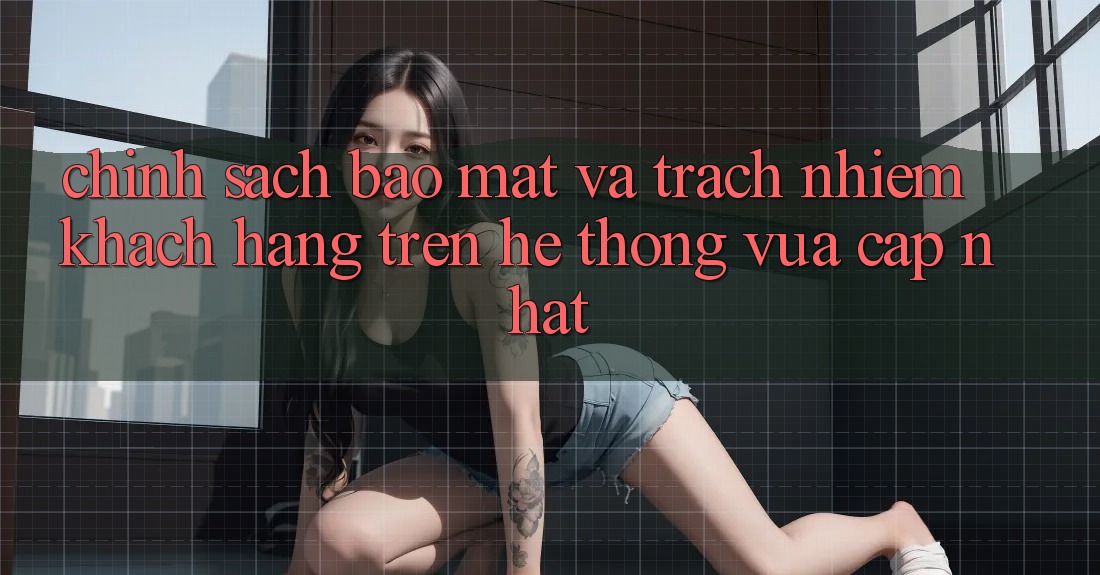 Chính sách bảo mật và trách nhiệm khách hàng trên hệ thống vừa cập nhật
