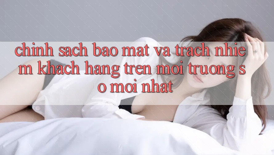 Chính sách bảo mật và trách nhiệm khách hàng trên môi trường số mới nhất Chính sách bảo mật và trách nhiệm khách hàng trên môi trường số mới nhất