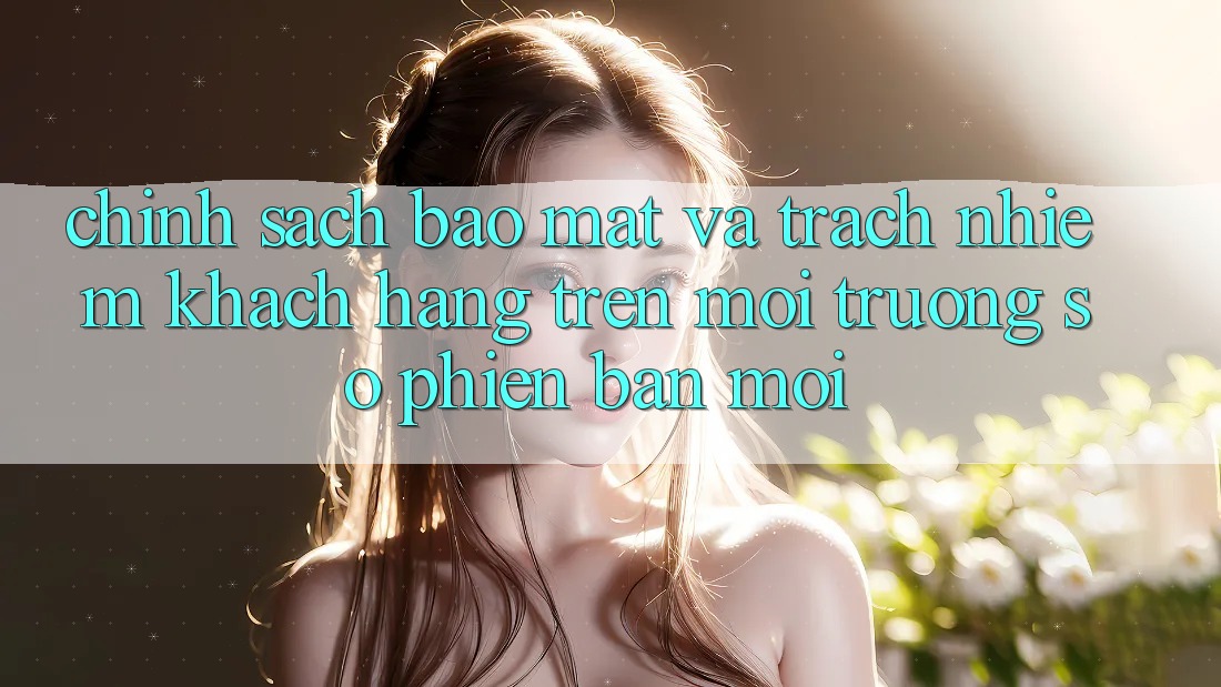 Chính sách bảo mật và trách nhiệm khách hàng trên môi trường số phiên bản mới