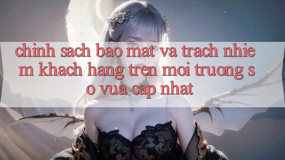 Chính sách bảo mật và trách nhiệm khách hàng trên môi trường số vừa cập nhật