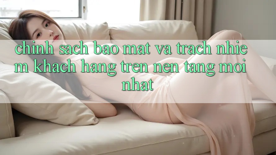 Chính sách bảo mật và trách nhiệm khách hàng trên nền tảng mới nhất Chính sách bảo mật và trách nhiệm khách hàng trên nền tảng mới nhất