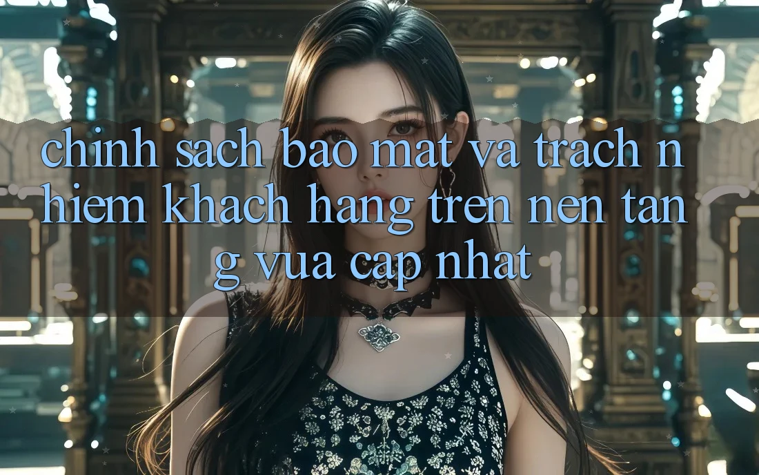 Chính sách bảo mật và trách nhiệm khách hàng trên nền tảng vừa cập nhật