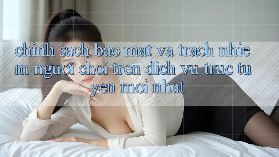 Chính sách bảo mật và trách nhiệm người chơi trên dịch vụ trực tuyến mới nhất