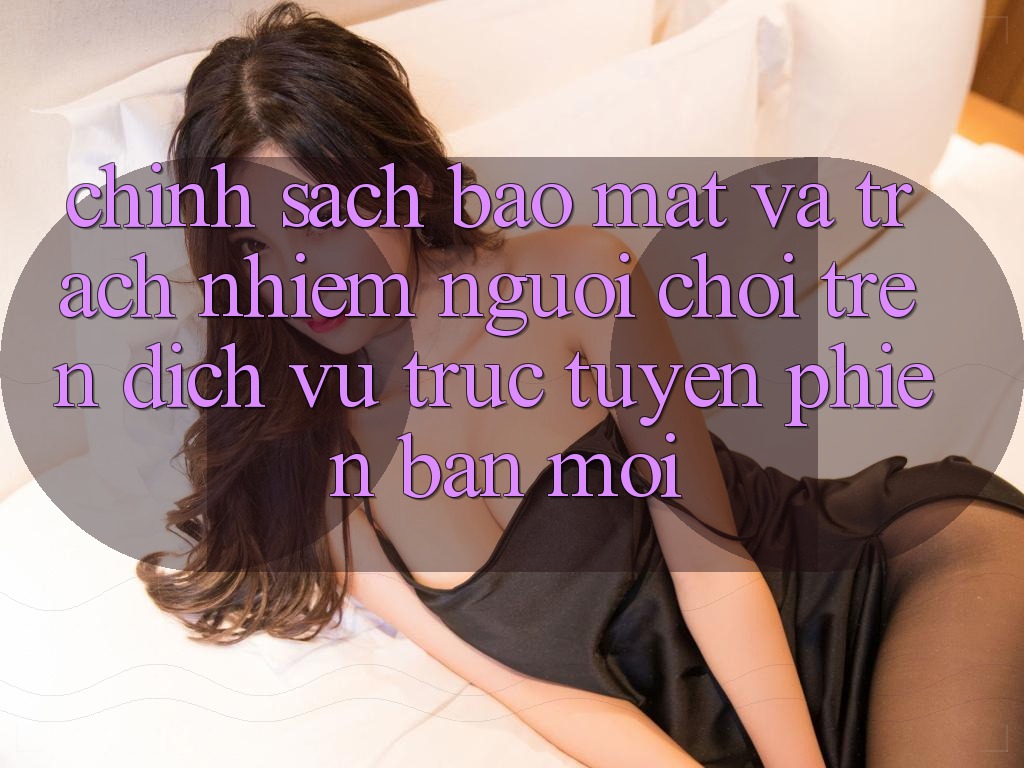 Chính sách bảo mật và trách nhiệm người chơi trên dịch vụ trực tuyến phiên bản mới