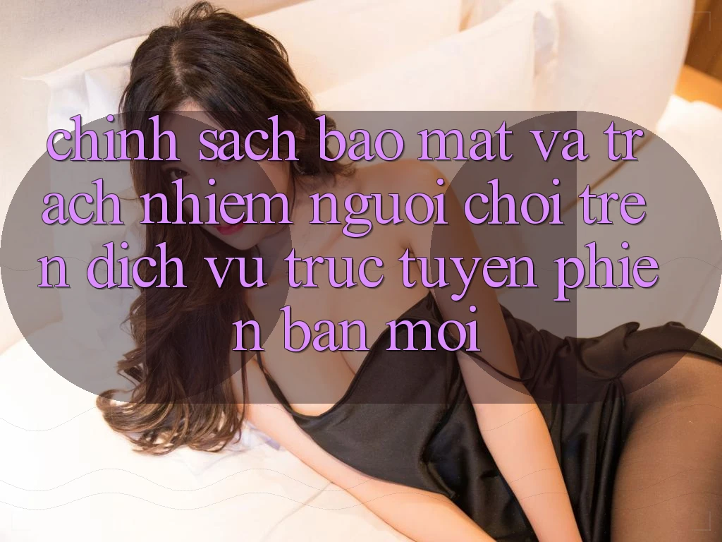 Chính sách bảo mật và trách nhiệm người chơi trên dịch vụ trực tuyến phiên bản mới Chính sách bảo mật và trách nhiệm người chơi trên dịch vụ trực tuyến phiên bản mới