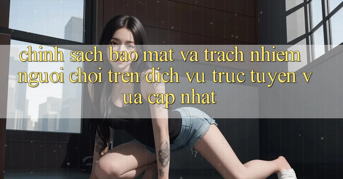 Chính sách bảo mật và trách nhiệm người chơi trên dịch vụ trực tuyến vừa cập nhật Chính sách bảo mật và trách nhiệm người chơi trên dịch vụ trực tuyến vừa cập nhật