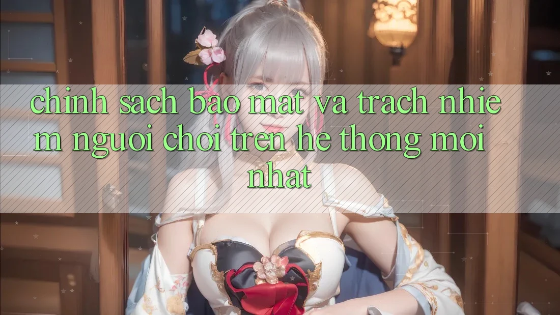 Chính sách bảo mật và trách nhiệm người chơi trên hệ thống mới nhất Chính sách bảo mật và trách nhiệm người chơi trên hệ thống mới nhất