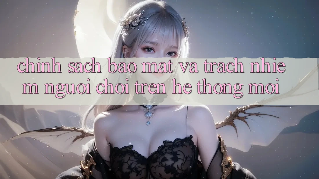 Chính sách bảo mật và trách nhiệm người chơi trên hệ thống mới Chính sách bảo mật và trách nhiệm người chơi trên hệ thống mới