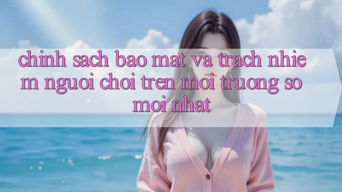 Chính sách bảo mật và trách nhiệm người chơi trên môi trường số mới nhất Chính sách bảo mật và trách nhiệm người chơi trên môi trường số mới nhất