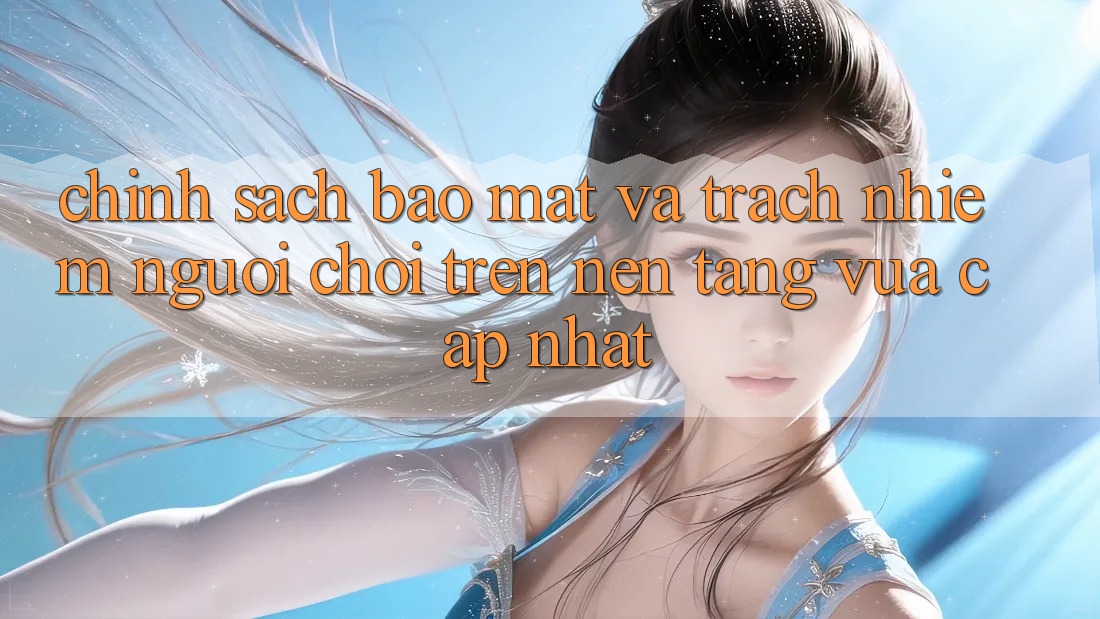 Chính sách bảo mật và trách nhiệm người chơi trên nền tảng vừa cập nhật Chính sách bảo mật và trách nhiệm người chơi trên nền tảng vừa cập nhật