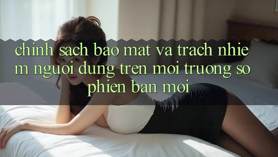 Chính sách bảo mật và trách nhiệm người dùng trên môi trường số phiên bản mới