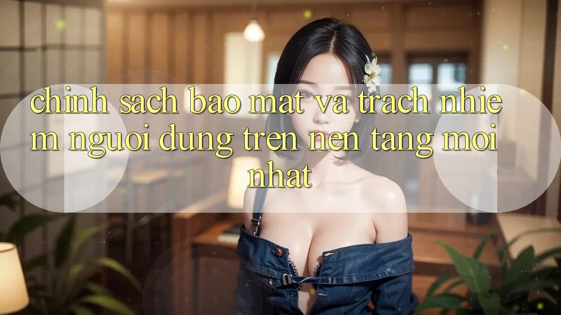 Chính sách bảo mật và trách nhiệm người dùng trên nền tảng mới nhất Chính sách bảo mật và trách nhiệm người dùng trên nền tảng mới nhất