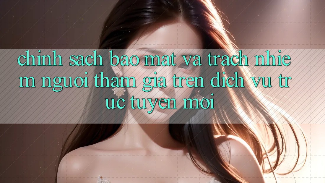 Chính sách bảo mật và trách nhiệm người tham gia trên dịch vụ trực tuyến mới Chính sách bảo mật và trách nhiệm người tham gia trên dịch vụ trực tuyến mới
