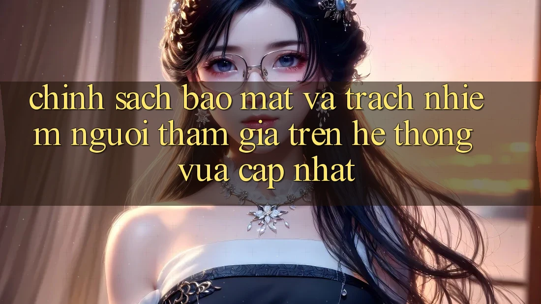 Chính sách bảo mật và trách nhiệm người tham gia trên hệ thống vừa cập nhật