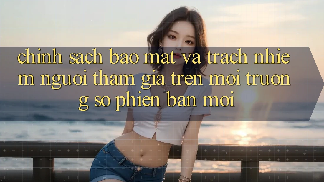 Chính sách bảo mật và trách nhiệm người tham gia trên môi trường số phiên bản mới