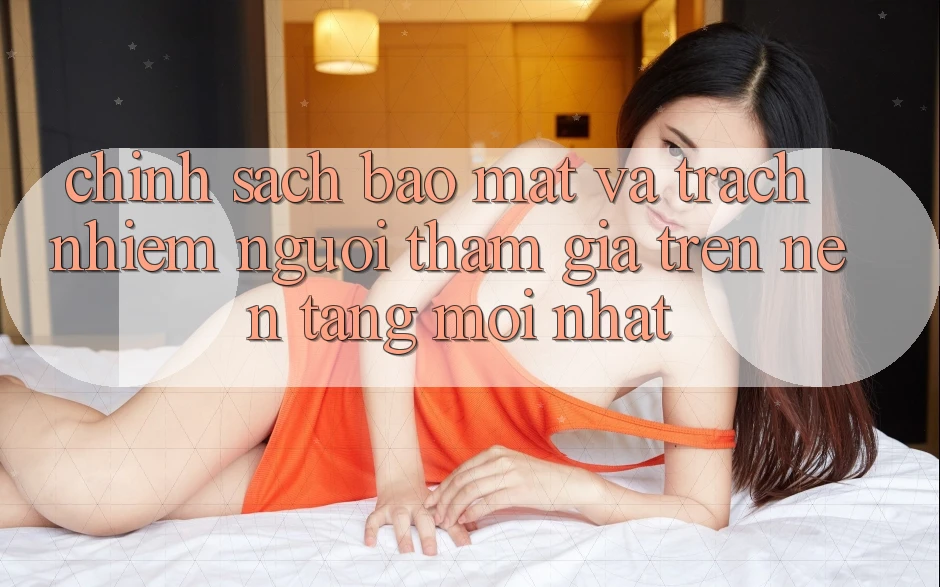 Chính sách bảo mật và trách nhiệm người tham gia trên nền tảng mới nhất Chính sách bảo mật và trách nhiệm người tham gia trên nền tảng mới nhất