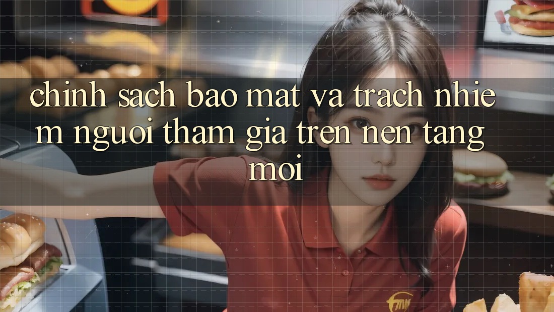 Chính sách bảo mật và trách nhiệm người tham gia trên nền tảng mới