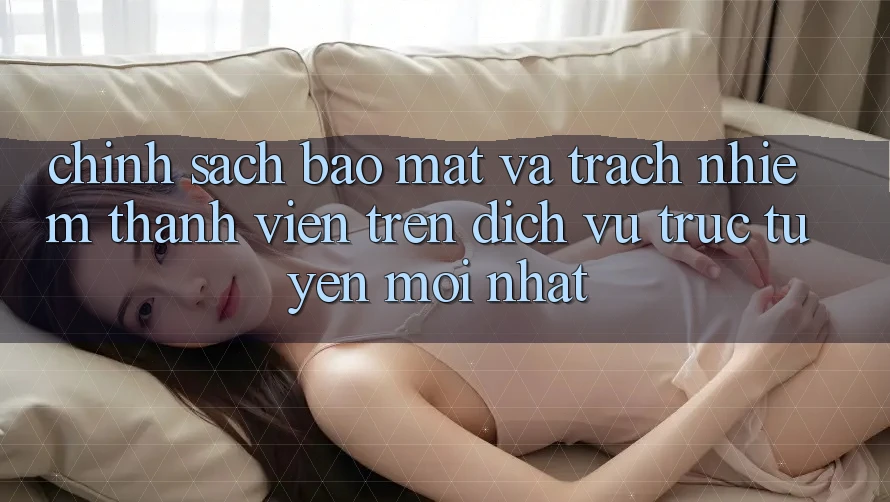 Chính sách bảo mật và trách nhiệm thành viên trên dịch vụ trực tuyến mới nhất Chính sách bảo mật và trách nhiệm thành viên trên dịch vụ trực tuyến mới nhất