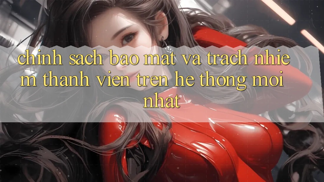 Chính sách bảo mật và trách nhiệm thành viên trên hệ thống mới nhất Chính sách bảo mật và trách nhiệm thành viên trên hệ thống mới nhất