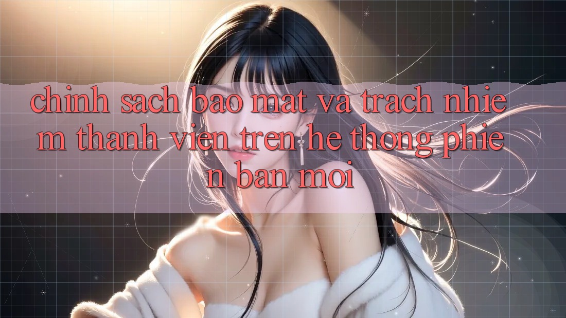 Chính sách bảo mật và trách nhiệm thành viên trên hệ thống phiên bản mới Chính sách bảo mật và trách nhiệm thành viên trên hệ thống phiên bản mới