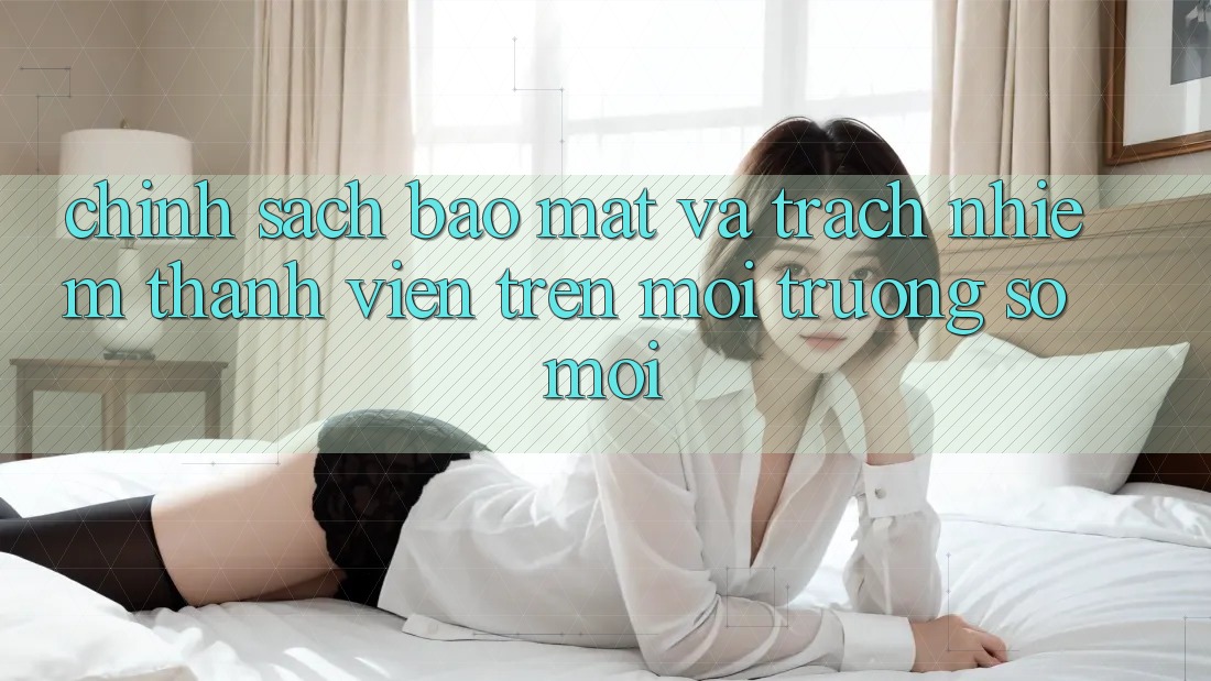 Chính sách bảo mật và trách nhiệm thành viên trên môi trường số mới
