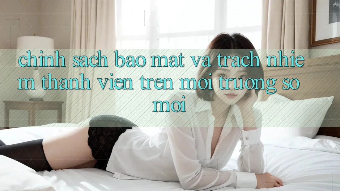 Chính sách bảo mật và trách nhiệm thành viên trên môi trường số mới