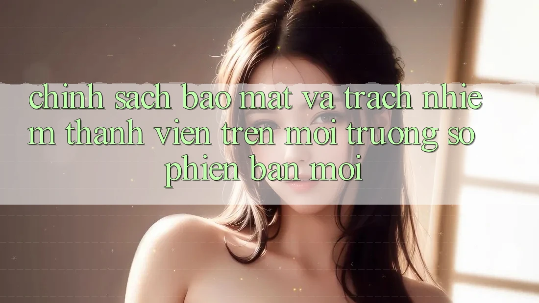 Chính sách bảo mật và trách nhiệm thành viên trên môi trường số phiên bản mới Chính sách bảo mật và trách nhiệm thành viên trên môi trường số phiên bản mới