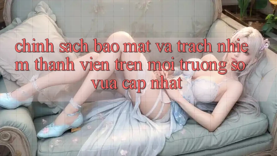 Chính sách bảo mật và trách nhiệm thành viên trên môi trường số vừa cập nhật