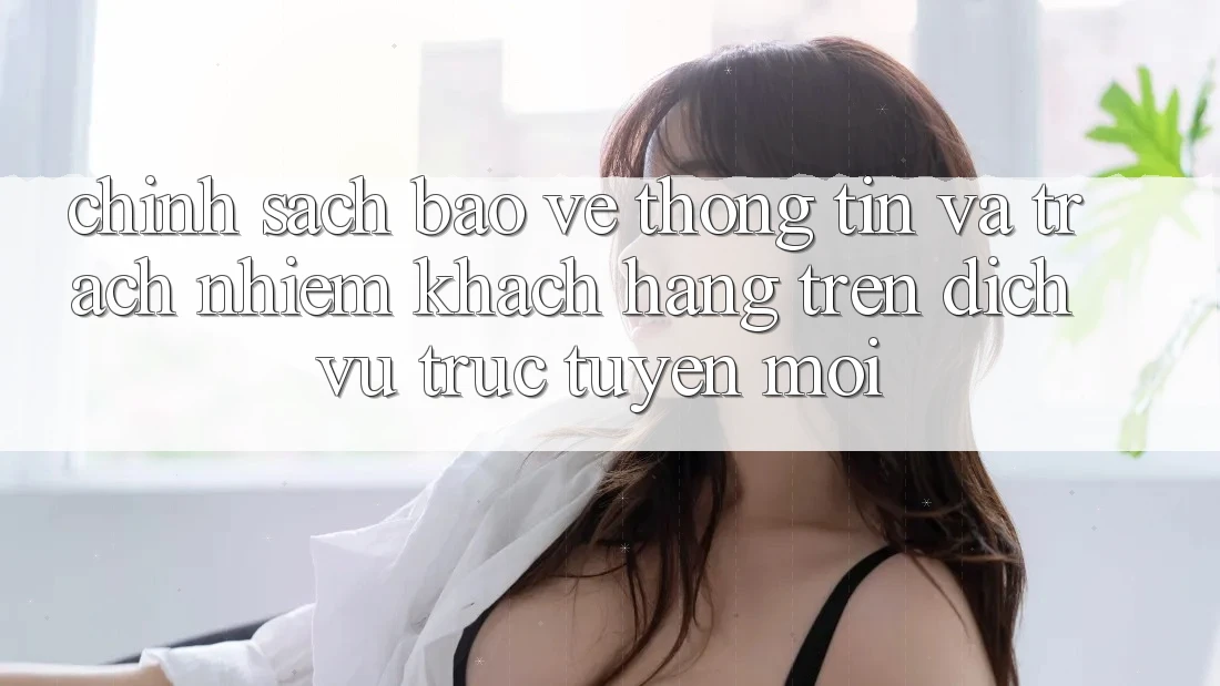 Chính sách bảo vệ thông tin và trách nhiệm khách hàng trên dịch vụ trực tuyến mới
