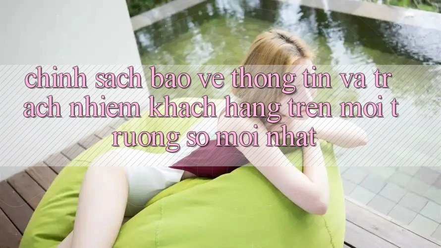Chính sách bảo vệ thông tin và trách nhiệm khách hàng trên môi trường số mới nhất