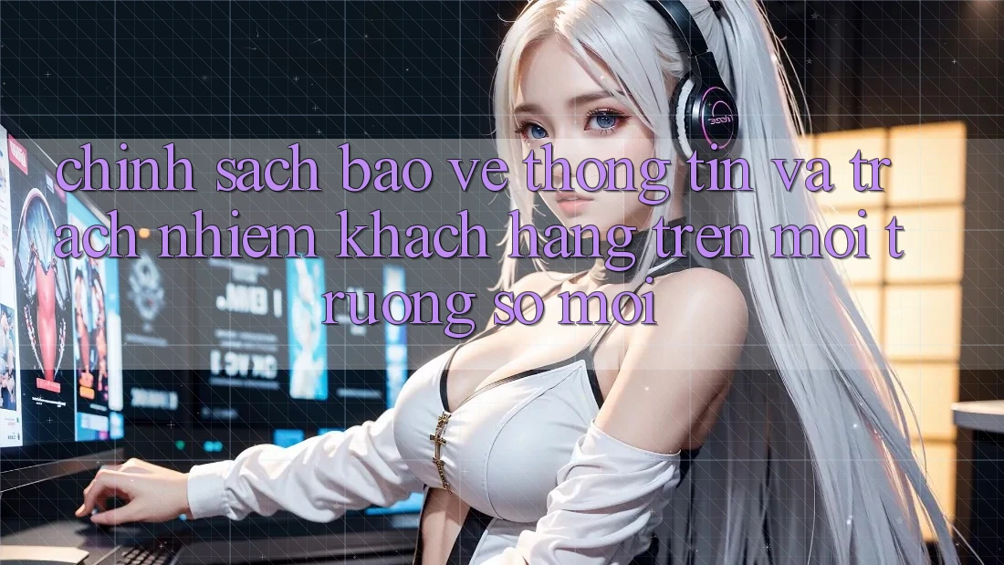 Chính sách bảo vệ thông tin và trách nhiệm khách hàng trên môi trường số mới Chính sách bảo vệ thông tin và trách nhiệm khách hàng trên môi trường số mới