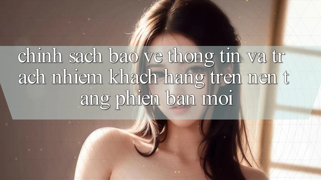 Chính sách bảo vệ thông tin và trách nhiệm khách hàng trên nền tảng phiên bản mới Chính sách bảo vệ thông tin và trách nhiệm khách hàng trên nền tảng phiên bản mới