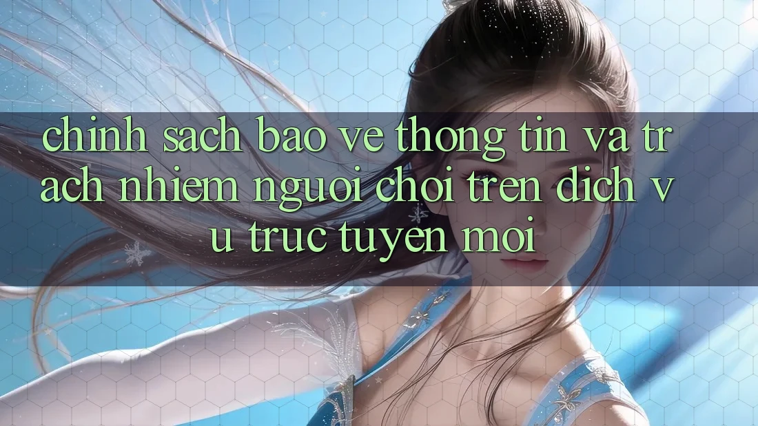 Chính sách bảo vệ thông tin và trách nhiệm người chơi trên dịch vụ trực tuyến mới Chính sách bảo vệ thông tin và trách nhiệm người chơi trên dịch vụ trực tuyến mới