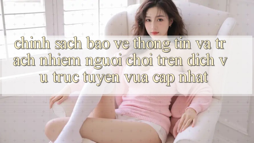 Chính sách bảo vệ thông tin và trách nhiệm người chơi trên dịch vụ trực tuyến vừa cập nhật Chính sách bảo vệ thông tin và trách nhiệm người chơi trên dịch vụ trực tuyến vừa cập nhật