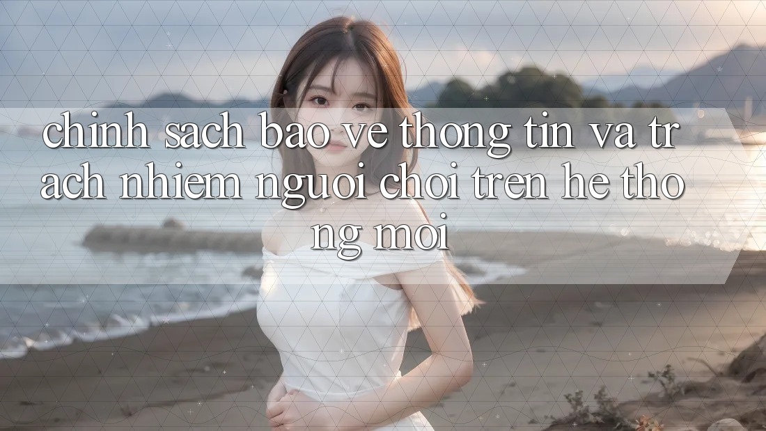 Chính sách bảo vệ thông tin và trách nhiệm người chơi trên hệ thống mới