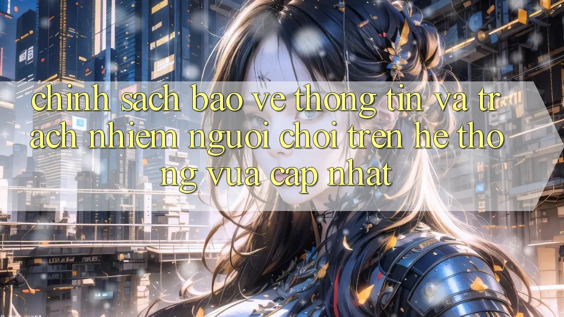Chính sách bảo vệ thông tin và trách nhiệm người chơi trên hệ thống vừa cập nhật