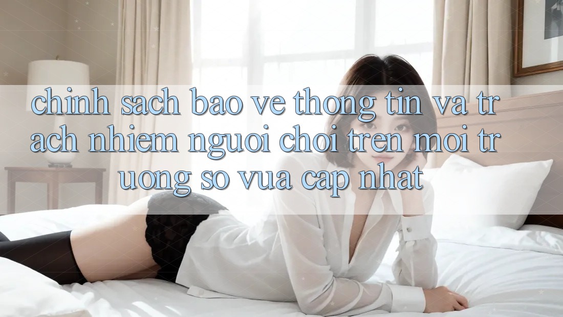 Chính sách bảo vệ thông tin và trách nhiệm người chơi trên môi trường số vừa cập nhật