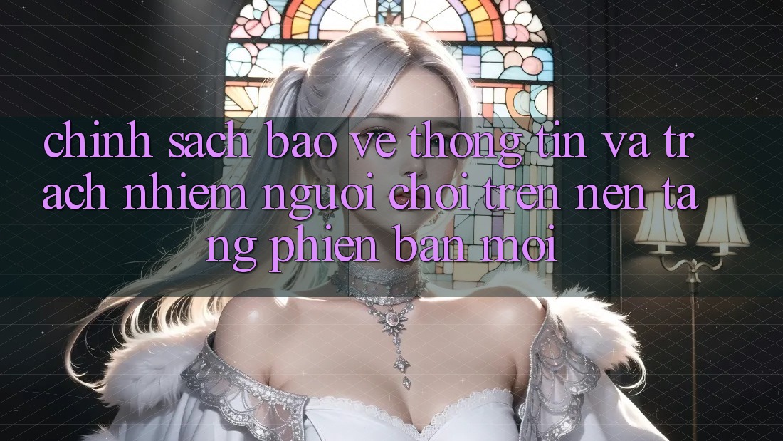 Chính sách bảo vệ thông tin và trách nhiệm người chơi trên nền tảng phiên bản mới Chính sách bảo vệ thông tin và trách nhiệm người chơi trên nền tảng phiên bản mới