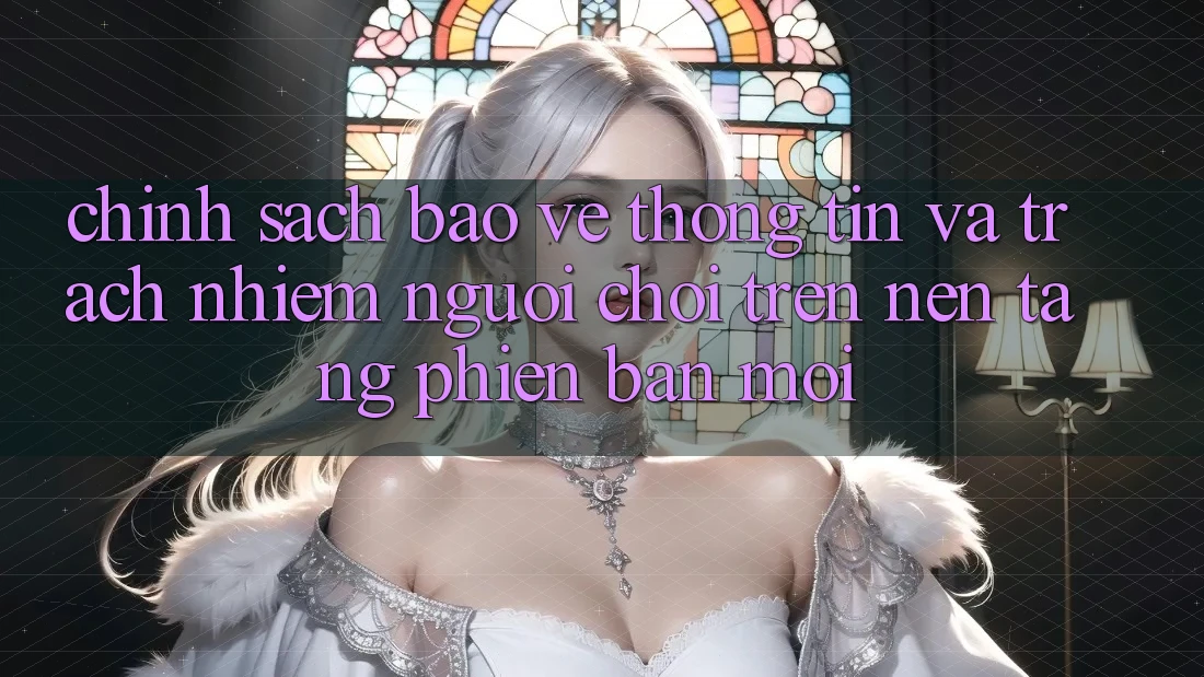 Chính sách bảo vệ thông tin và trách nhiệm người chơi trên nền tảng phiên bản mới