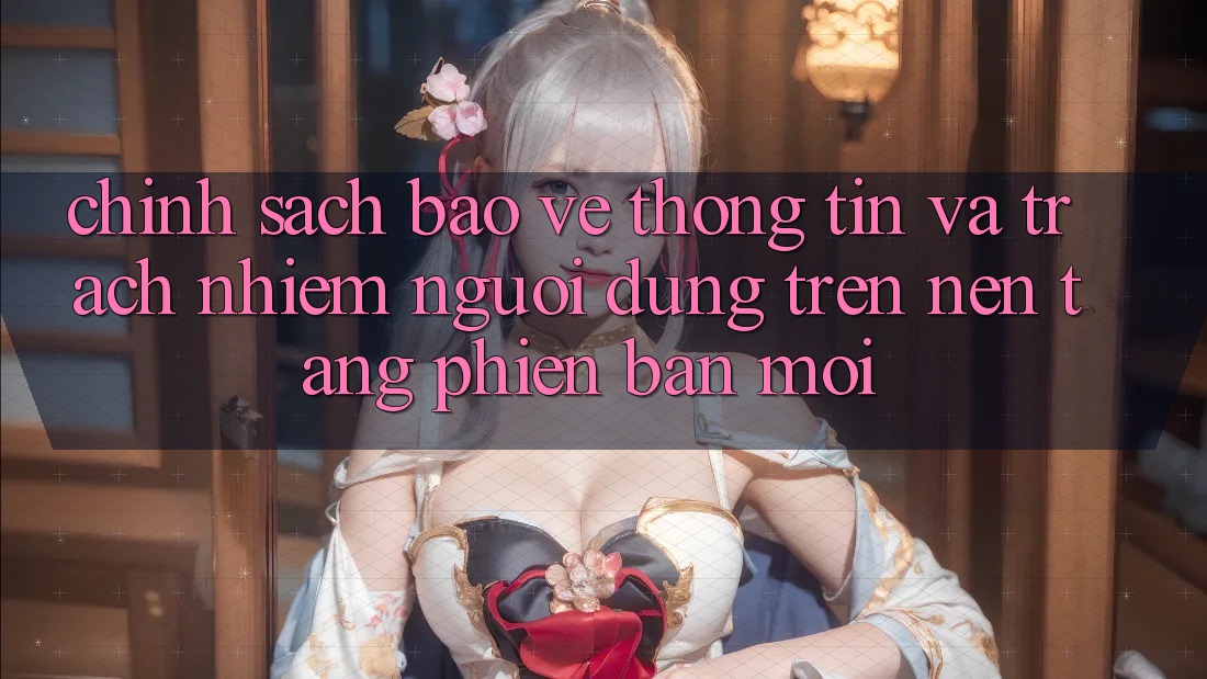 Chính sách bảo vệ thông tin và trách nhiệm người dùng trên nền tảng phiên bản mới