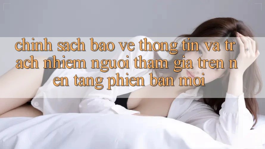 Chính sách bảo vệ thông tin và trách nhiệm người tham gia trên nền tảng phiên bản mới Chính sách bảo vệ thông tin và trách nhiệm người tham gia trên nền tảng phiên bản mới