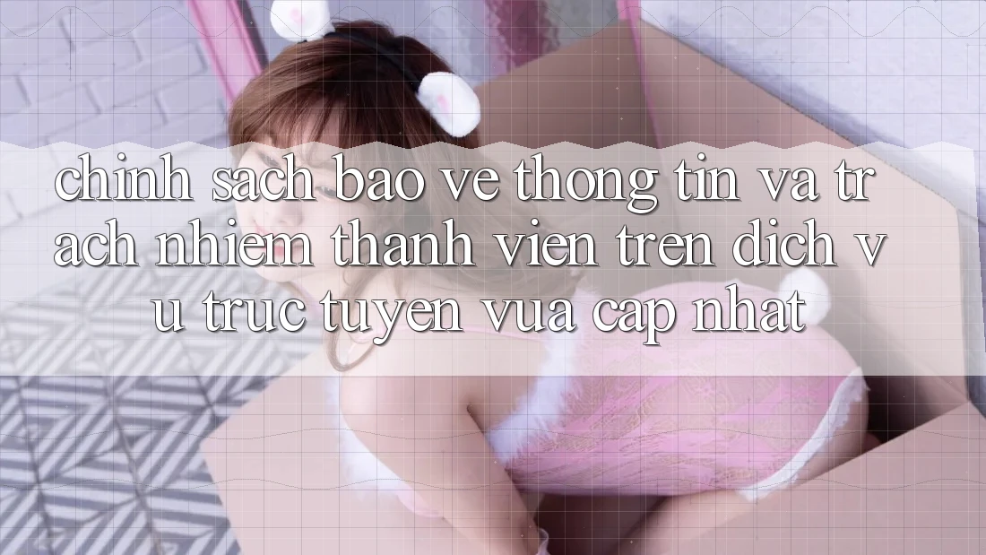 Chính sách bảo vệ thông tin và trách nhiệm thành viên trên dịch vụ trực tuyến vừa cập nhật Chính sách bảo vệ thông tin và trách nhiệm thành viên trên dịch vụ trực tuyến vừa cập nhật