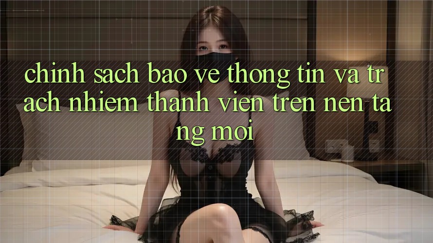 Chính sách bảo vệ thông tin và trách nhiệm thành viên trên nền tảng mới