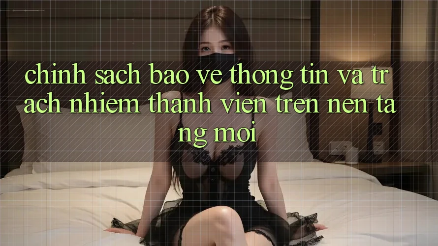 Chính sách bảo vệ thông tin và trách nhiệm thành viên trên nền tảng mới