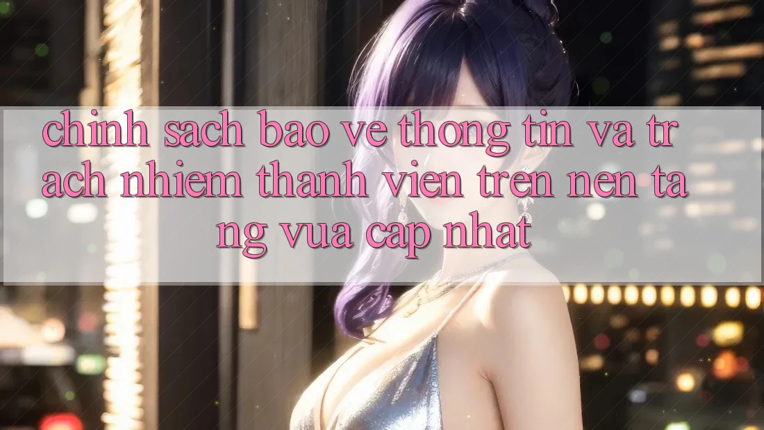 Chính sách bảo vệ thông tin và trách nhiệm thành viên trên nền tảng vừa cập nhật Chính sách bảo vệ thông tin và trách nhiệm thành viên trên nền tảng vừa cập nhật