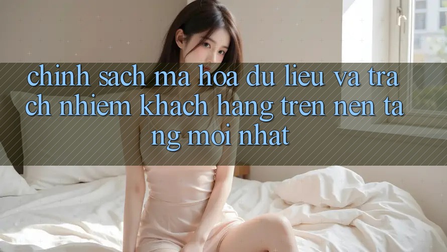 Chính sách mã hóa dữ liệu và trách nhiệm khách hàng trên nền tảng mới nhất
