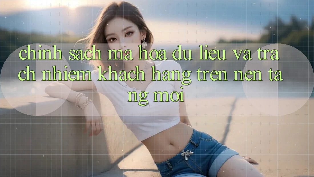 Chính sách mã hóa dữ liệu và trách nhiệm khách hàng trên nền tảng mới